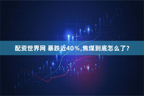 配资世界网 暴跌近40％,焦煤到底怎么了？