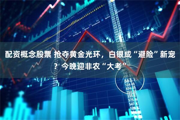 配资概念股票 抢夺黄金光环，白银成“避险”新宠？今晚迎非农“大考”