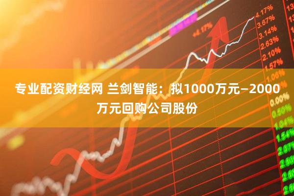 专业配资财经网 兰剑智能：拟1000万元—2000万元回购公司股份
