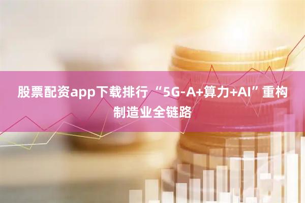 股票配资app下载排行 “5G-A+算力+AI”重构制造业全链路