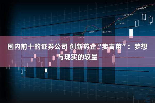 国内前十的证券公司 创新药企“卖青苗”：梦想与现实的较量