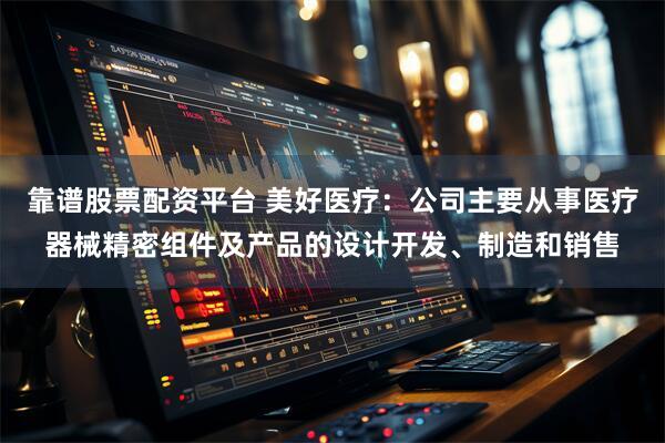 靠谱股票配资平台 美好医疗：公司主要从事医疗器械精密组件及产品的设计开发、制造和销售