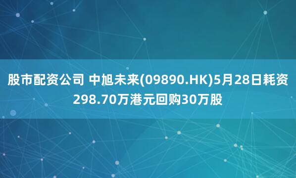股市配资公司 中旭未来(09890.HK)5月28日耗资298.70万港元回购30万股
