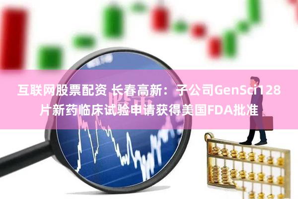 互联网股票配资 长春高新：子公司GenSci128片新药临床试验申请获得美国FDA批准