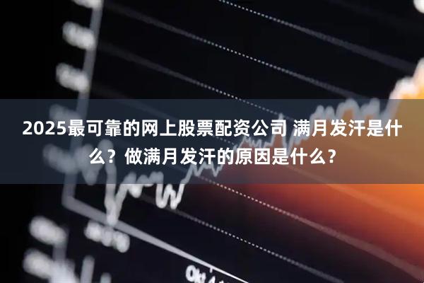 2025最可靠的网上股票配资公司 满月发汗是什么？做满月发汗的原因是什么？