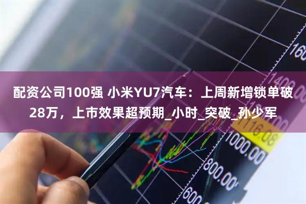 配资公司100强 小米YU7汽车：上周新增锁单破28万，上市效果超预期_小时_突破_孙少军