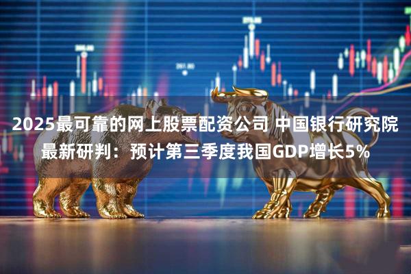 2025最可靠的网上股票配资公司 中国银行研究院最新研判：预计第三季度我国GDP增长5%