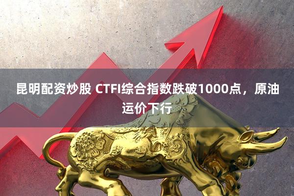 昆明配资炒股 CTFI综合指数跌破1000点，原油运价下行