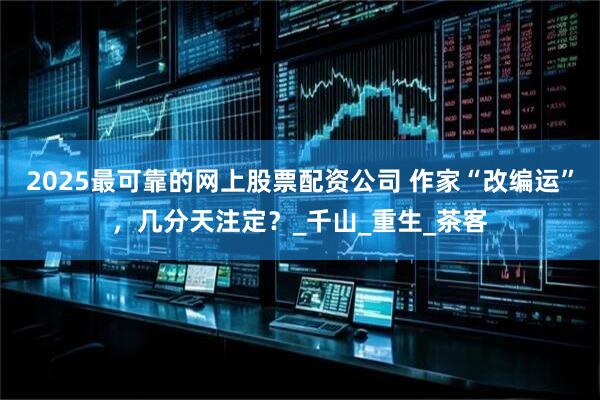 2025最可靠的网上股票配资公司 作家“改编运”，几分天注定？_千山_重生_茶客