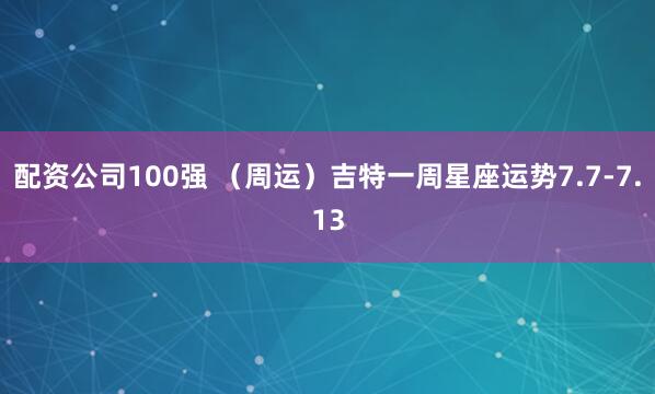 配资公司100强 （周运）吉特一周星座运势7.7-7.13