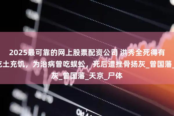 2025最可靠的网上股票配资公司 洪秀全死得有多惨？靠吃土充饥，为治病曾吃蜈蚣，死后遭挫骨扬灰_曾国藩_天京_尸体