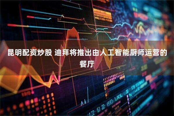 昆明配资炒股 迪拜将推出由人工智能厨师运营的餐厅