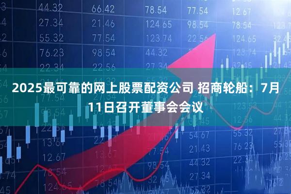 2025最可靠的网上股票配资公司 招商轮船：7月11日召开董事会会议