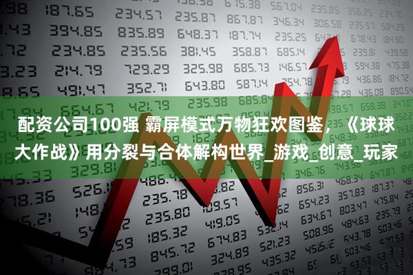配资公司100强 霸屏模式万物狂欢图鉴，《球球大作战》用分裂与合体解构世界_游戏_创意_玩家