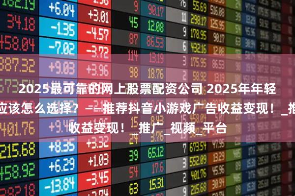 2025最可靠的网上股票配资公司 2025年年轻人轻资产创业应该怎么选择？——推荐抖音小游戏广告收益变现！_推广_视频_平台