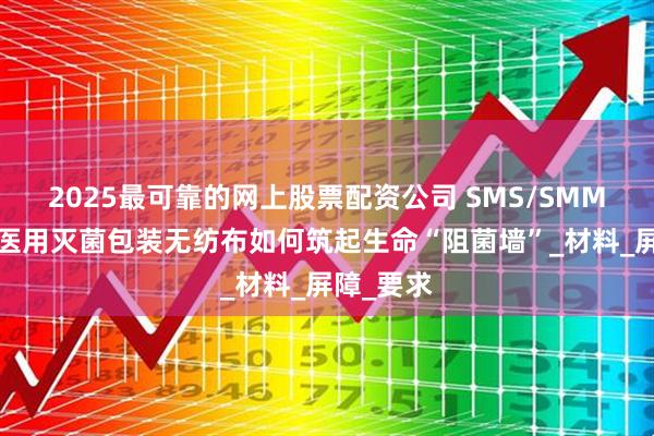 2025最可靠的网上股票配资公司 SMS/SMMS结构:医用灭菌包装无纺布如何筑起生命“阻菌墙”_材料_屏障_要求