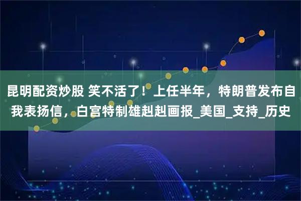 昆明配资炒股 笑不活了！上任半年，特朗普发布自我表扬信，白宫特制雄赳赳画报_美国_支持_历史