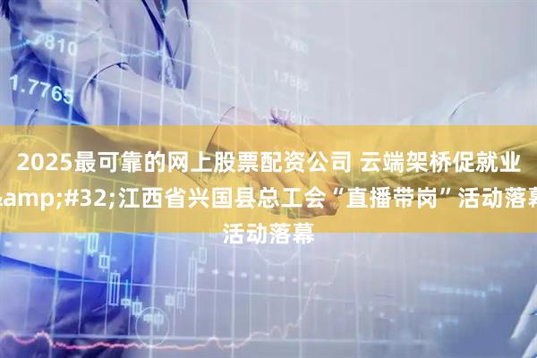 2025最可靠的网上股票配资公司 云端架桥促就业 江西省兴国县总工会“直播带岗”活动落幕