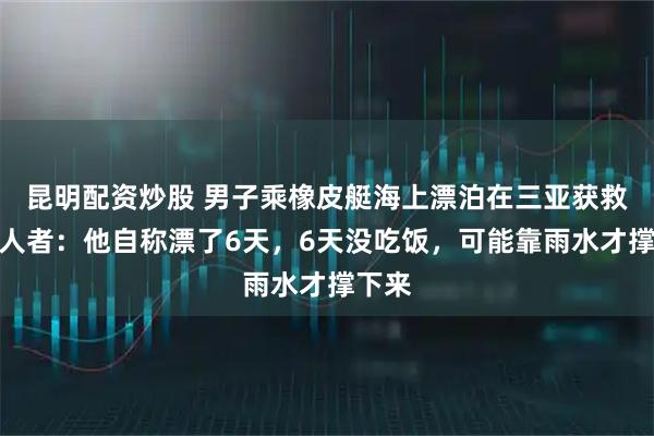 昆明配资炒股 男子乘橡皮艇海上漂泊在三亚获救,救人者:他自称漂了6天,6天没吃饭,可能靠雨水才撑下来