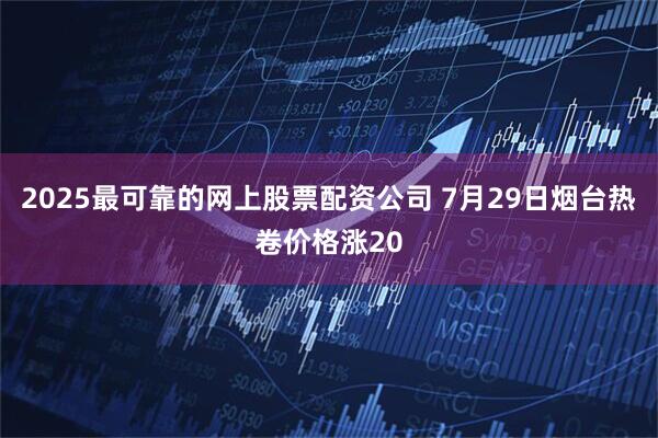 2025最可靠的网上股票配资公司 7月29日烟台热卷价格涨20