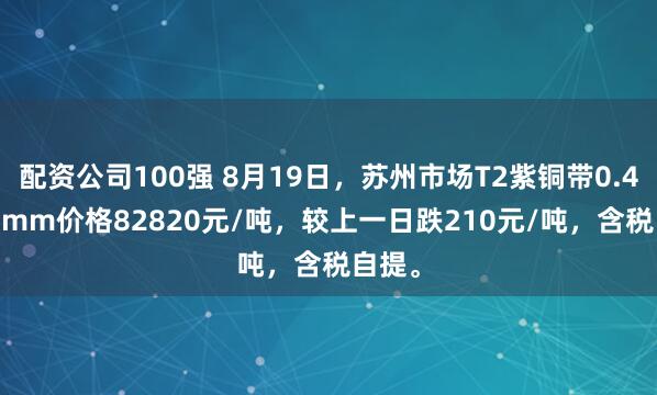 配资公司100强 8月19日，苏州市场T2紫铜带0.4*300mm价格82820元/吨，较上一日跌210元/吨，含税自提。