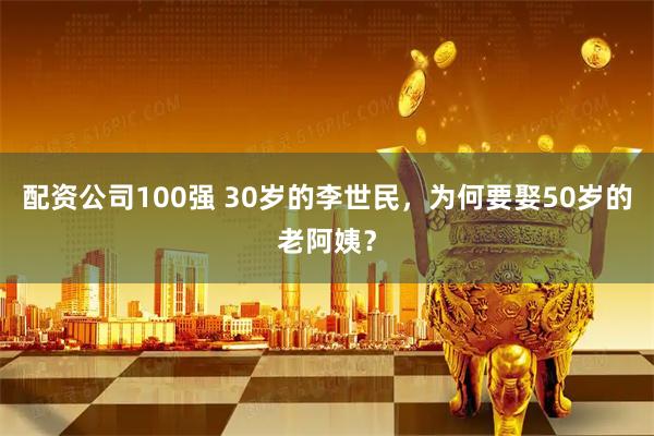 配资公司100强 30岁的李世民，为何要娶50岁的老阿姨？