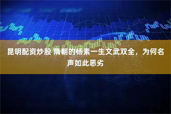 昆明配资炒股 隋朝的杨素一生文武双全，为何名声如此恶劣