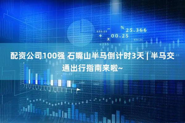 配资公司100强 石嘴山半马倒计时3天 | 半马交通出行指南来啦~
