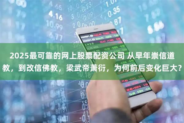 2025最可靠的网上股票配资公司 从早年崇信道教，到改信佛教，梁武帝萧衍，为何前后变化巨大？