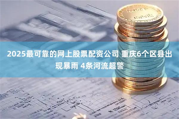 2025最可靠的网上股票配资公司 重庆6个区县出现暴雨 4条河流超警