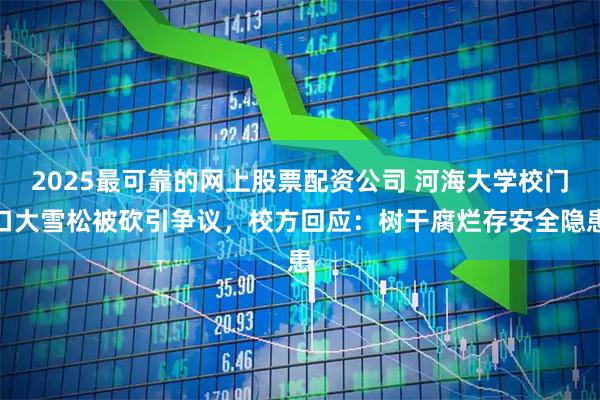 2025最可靠的网上股票配资公司 河海大学校门口大雪松被砍引争议，校方回应：树干腐烂存安全隐患