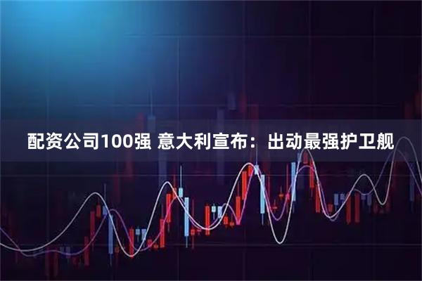 配资公司100强 意大利宣布：出动最强护卫舰