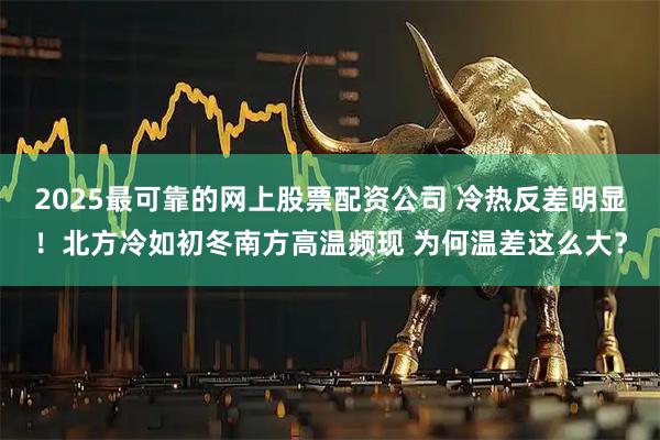 2025最可靠的网上股票配资公司 冷热反差明显！北方冷如初冬南方高温频现 为何温差这么大？