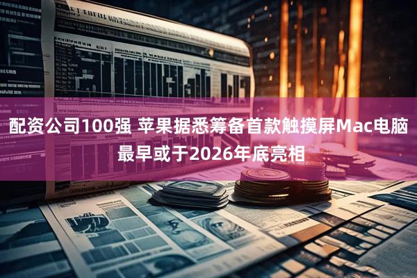 配资公司100强 苹果据悉筹备首款触摸屏Mac电脑 最早或于2026年底亮相