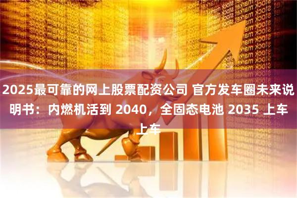 2025最可靠的网上股票配资公司 官方发车圈未来说明书：内燃机活到 2040，全固态电池 2035 上车