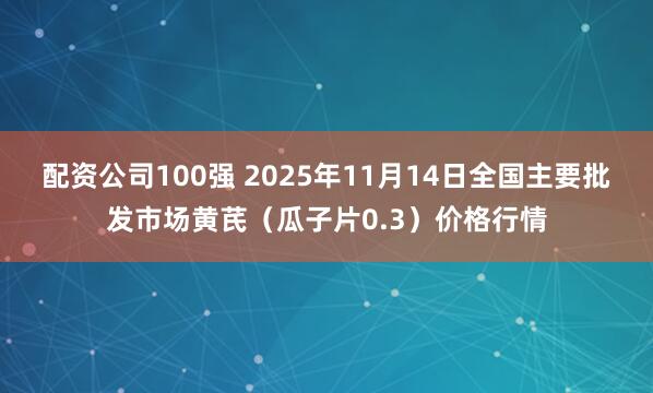 配资公司100强 2025年11月14日全国主要批发市场黄芪（瓜子片0.3）价格行情