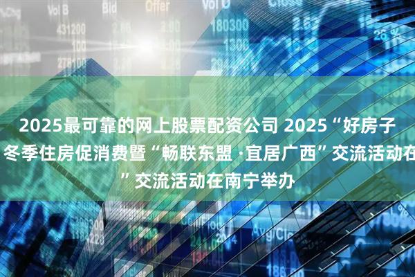2025最可靠的网上股票配资公司 2025“好房子 ·悦生活”冬季住房促消费暨“畅联东盟 ·宜居广西”交流活动在南宁举办