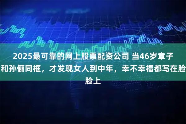2025最可靠的网上股票配资公司 当46岁章子怡和孙俪同框，才发现女人到中年，幸不幸福都写在脸上