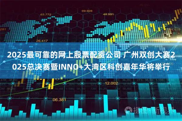 2025最可靠的网上股票配资公司 广州双创大赛2025总决赛暨INNO+大湾区科创嘉年华将举行