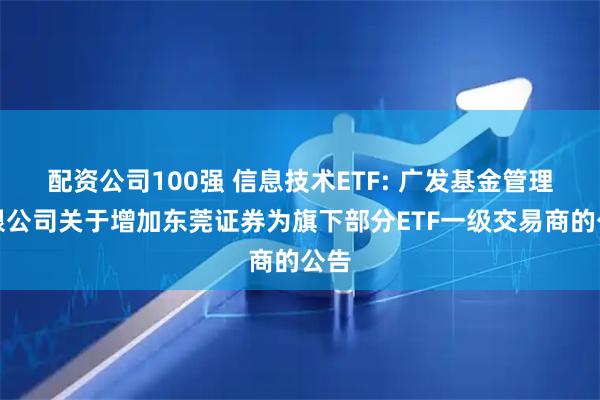 配资公司100强 信息技术ETF: 广发基金管理有限公司关于增加东莞证券为旗下部分ETF一级交易商的公告