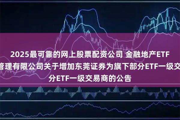 2025最可靠的网上股票配资公司 金融地产ETF: 广发基金管理有限公司关于增加东莞证券为旗下部分ETF一级交易商的公告