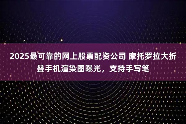 2025最可靠的网上股票配资公司 摩托罗拉大折叠手机渲染图曝光，支持手写笔