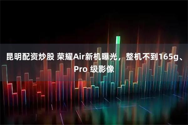 昆明配资炒股 荣耀Air新机曝光，整机不到165g、Pro 级影像