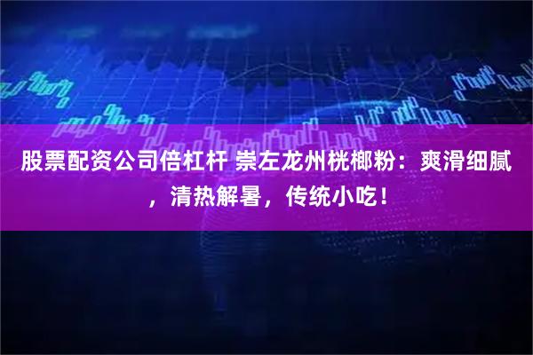 股票配资公司倍杠杆 崇左龙州桄榔粉：爽滑细腻，清热解暑，传统小吃！