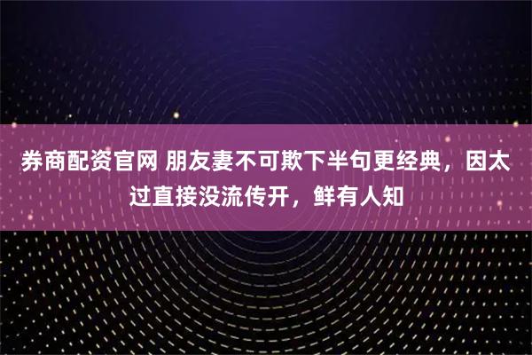 券商配资官网 朋友妻不可欺下半句更经典，因太过直接没流传开，鲜有人知