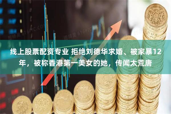线上股票配资专业 拒绝刘德华求婚、被家暴12年，被称香港第一美女的她，传闻太荒唐