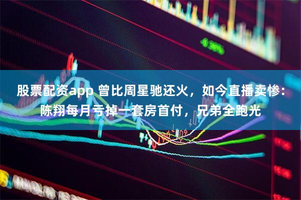 股票配资app 曾比周星驰还火，如今直播卖惨：陈翔每月亏掉一套房首付，兄弟全跑光
